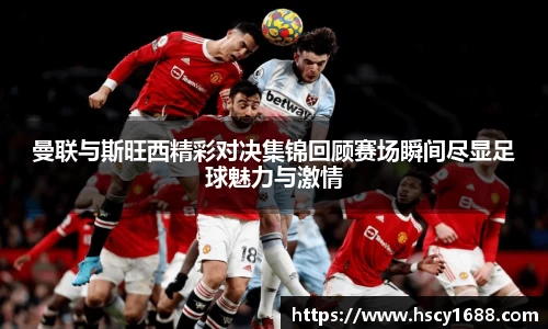 曼联与斯旺西精彩对决集锦回顾赛场瞬间尽显足球魅力与激情