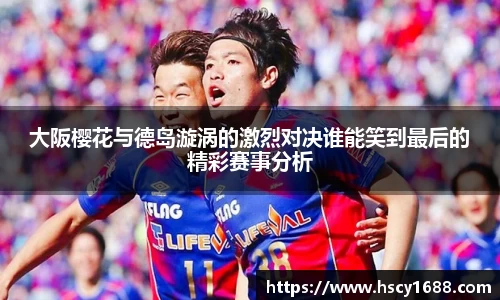 大阪樱花与德岛漩涡的激烈对决谁能笑到最后的精彩赛事分析
